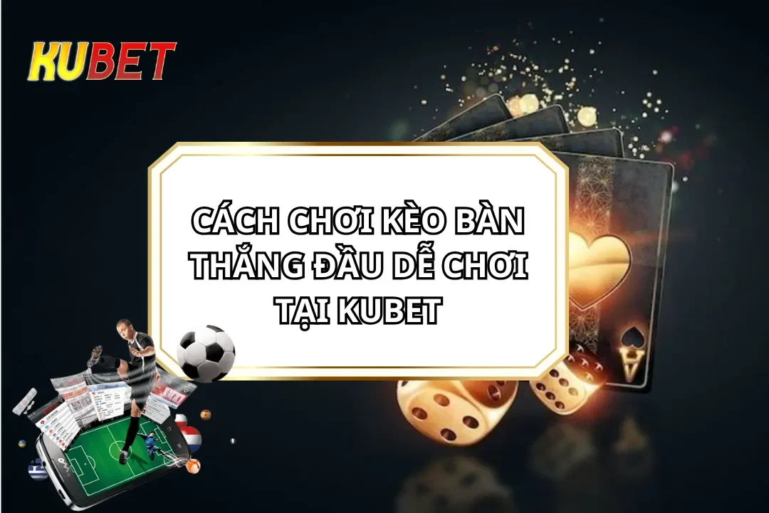 Cách Chơi Kèo Bàn Thắng đầu Dễ Chơi Tại KUBET