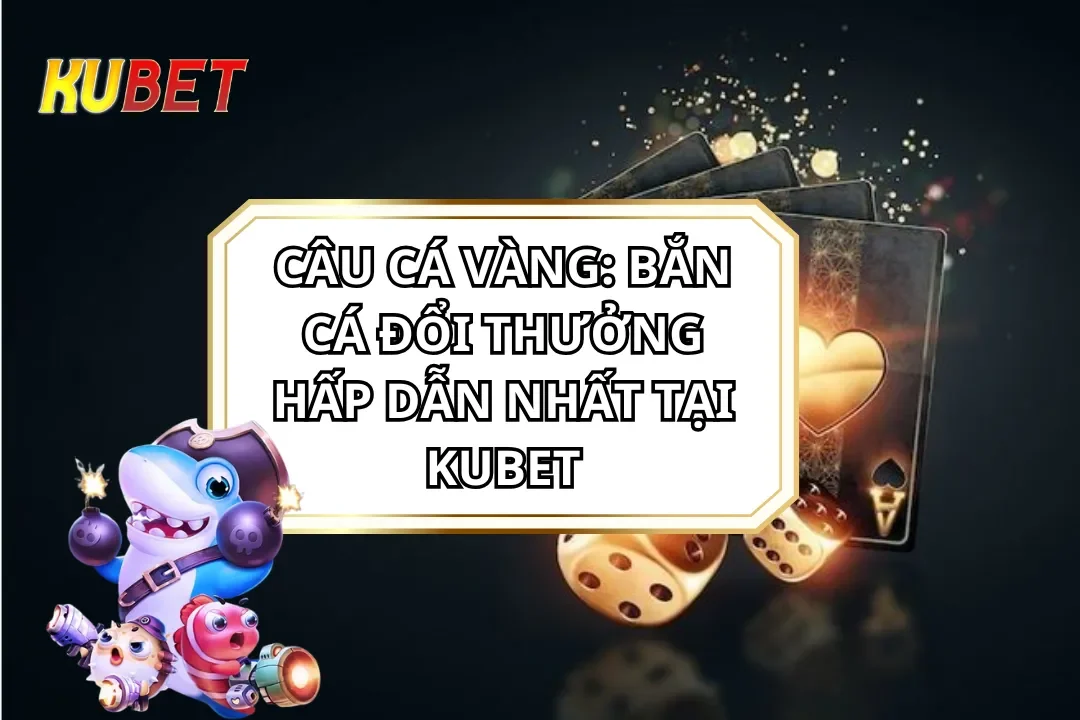 Câu Cá Vàng: Bắn Cá Đổi Thưởng Hấp Dẫn Nhất Tại KUBET