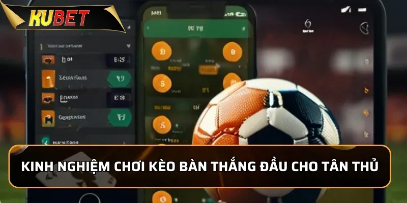 Cách Chơi Kèo Bàn Thắng đầu Dễ Chơi Tại KUBET Kinh nghiệm chơi kèo bàn thắng đầu cho tân thủ