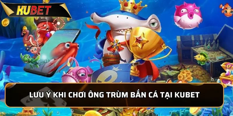 Ông Trùm Bắn Cá - Trải Nghiệm Hấp Dẫn, Đổi Thưởng Dễ Dàng Lưu ý khi chơi Ông Trùm Bắn cá tại KUBET
