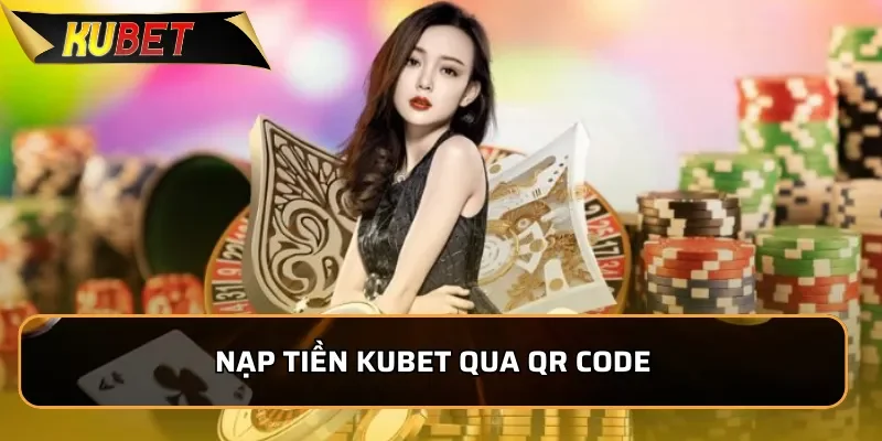 Hướng Dẫn Nạp Tiền Kubet Nhanh Chóng, An Toàn Trong 1 Phút Nạp tiền Kubet qua QR Code