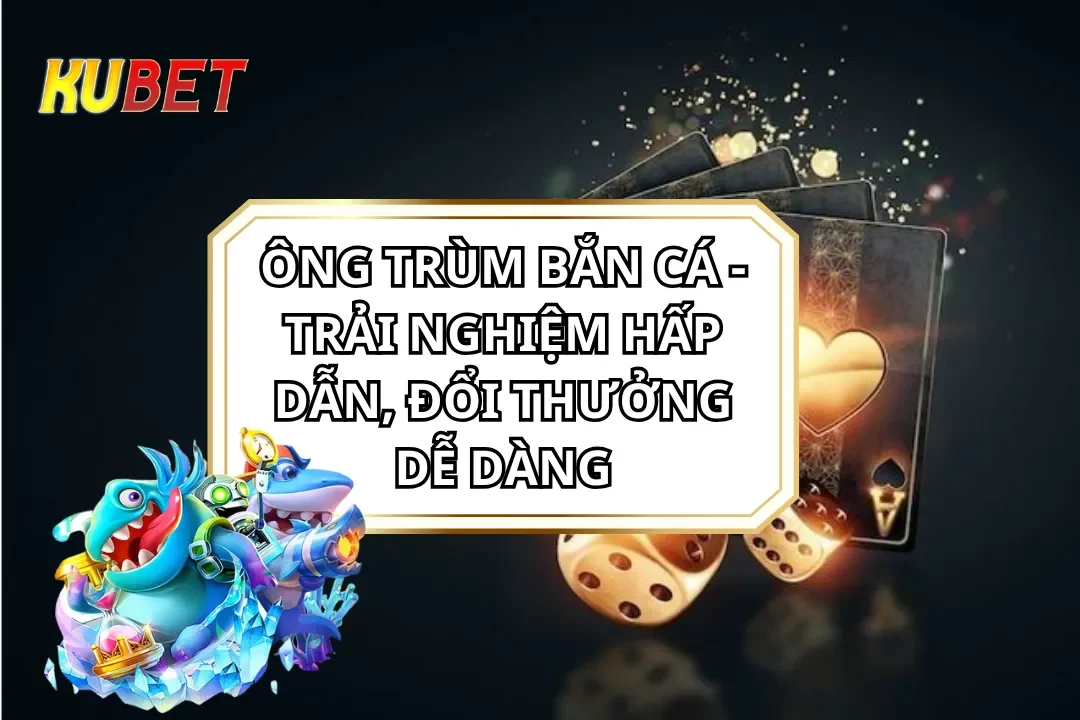 Ông Trùm Bắn Cá - Trải Nghiệm Hấp Dẫn, Đổi Thưởng Dễ Dàng
