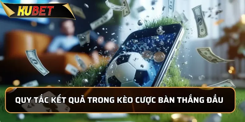 Cách Chơi Kèo Bàn Thắng đầu Dễ Chơi Tại KUBET Quy tắc tính kết quả trong kèo cược bàn thắng đầu tiên