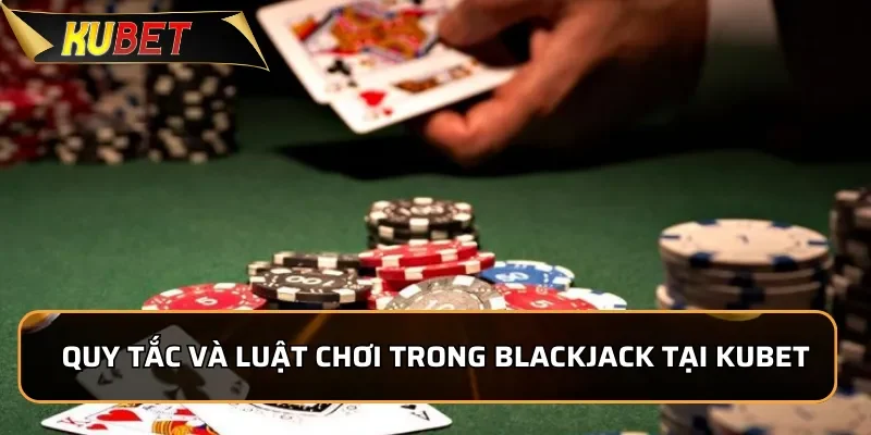 Blackjack KUBET - Game Bài Chiến Thuật Đầy Kịch Tính Quy tắc và luật chơi trong Blackjack tại KUBET