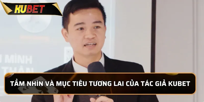 Tác Giả Kubet: Nguyễn Tiến Đạt - Nhà Sáng Lập Đầy Nhiệt Huyệt Tầm nhìn và mục tiêu tương lai của tác giả Kubet