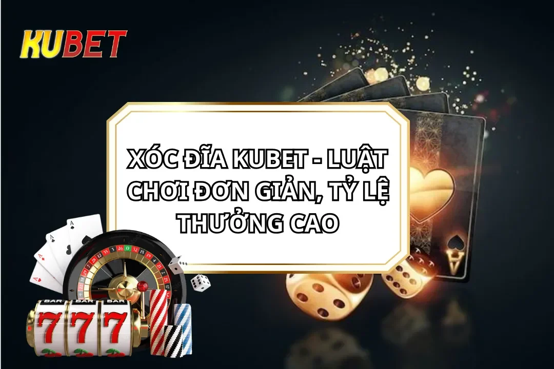 Xóc Đĩa Kubet - Luật Chơi Đơn Giản, Tỷ Lệ Thưởng cao